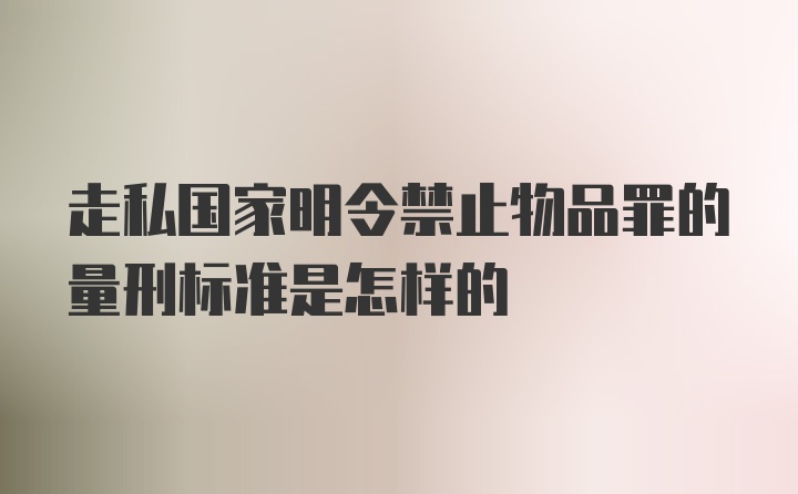 走私国家明令禁止物品罪的量刑标准是怎样的