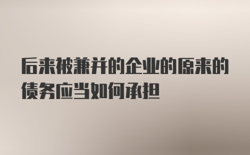 后来被兼并的企业的原来的债务应当如何承担