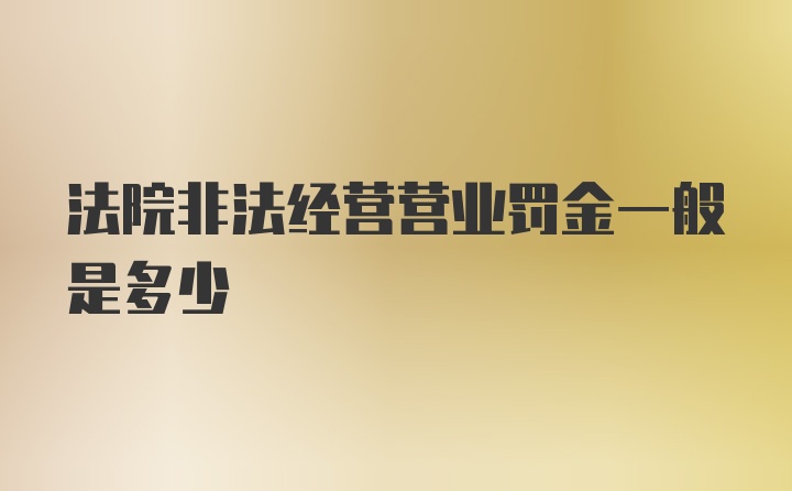 法院非法经营营业罚金一般是多少