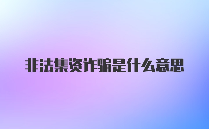 非法集资诈骗是什么意思