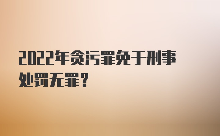 2022年贪污罪免于刑事处罚无罪？