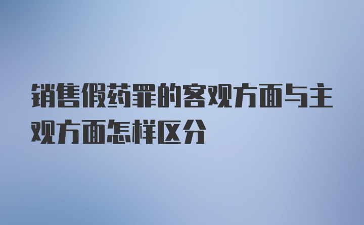 销售假药罪的客观方面与主观方面怎样区分