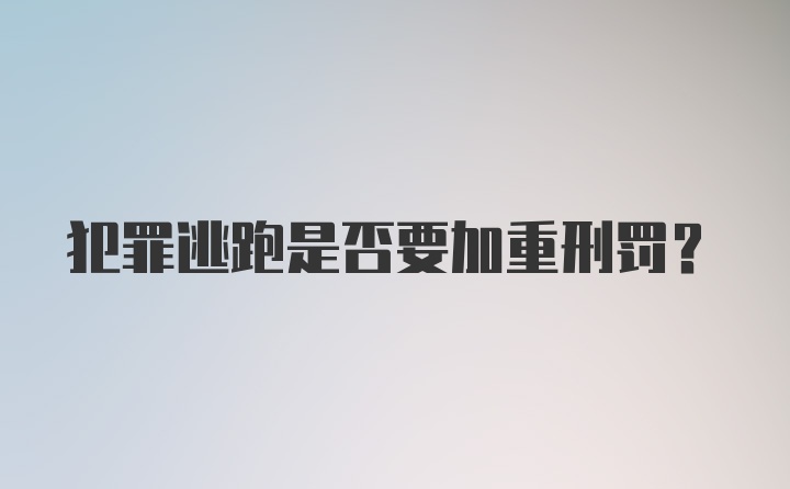 犯罪逃跑是否要加重刑罚？