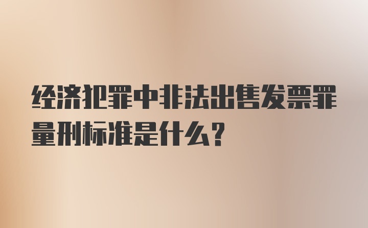 经济犯罪中非法出售发票罪量刑标准是什么?