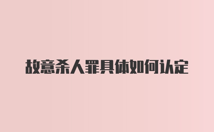 故意杀人罪具体如何认定