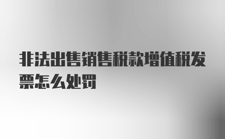 非法出售销售税款增值税发票怎么处罚