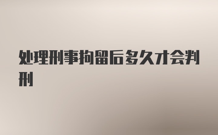 处理刑事拘留后多久才会判刑