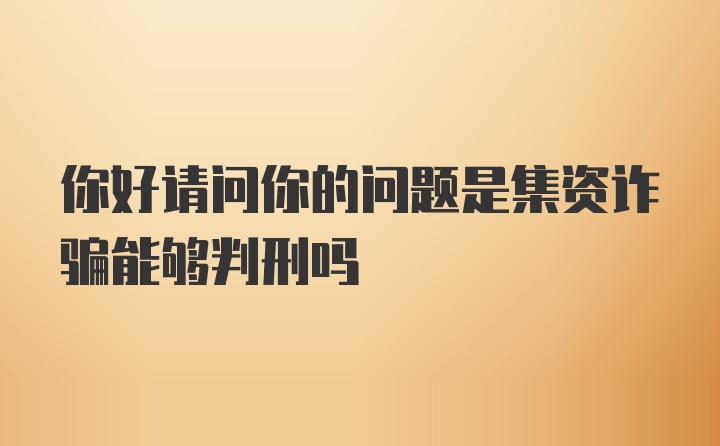 你好请问你的问题是集资诈骗能够判刑吗