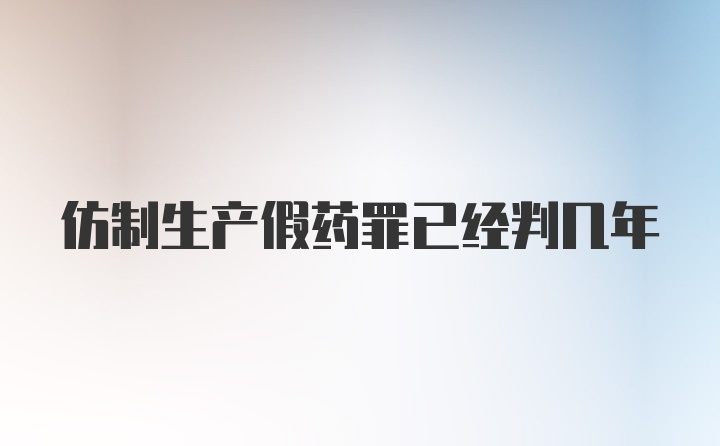 仿制生产假药罪已经判几年