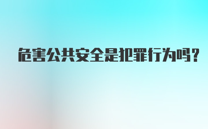 危害公共安全是犯罪行为吗？