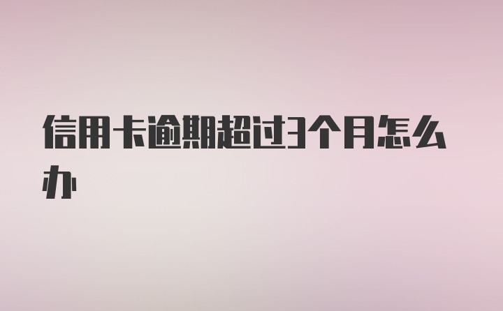 信用卡逾期超过3个月怎么办