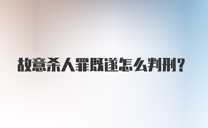 故意杀人罪既遂怎么判刑？