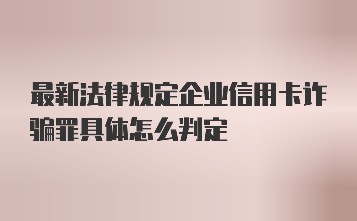 最新法律规定企业信用卡诈骗罪具体怎么判定