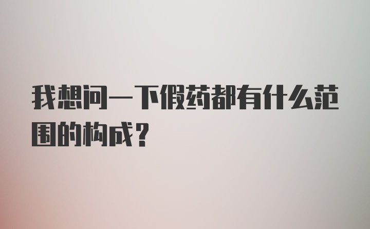 我想问一下假药都有什么范围的构成？