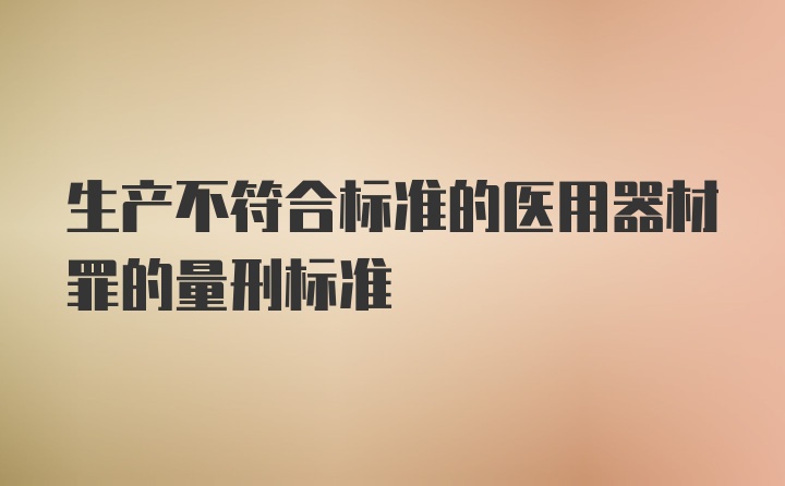 生产不符合标准的医用器材罪的量刑标准