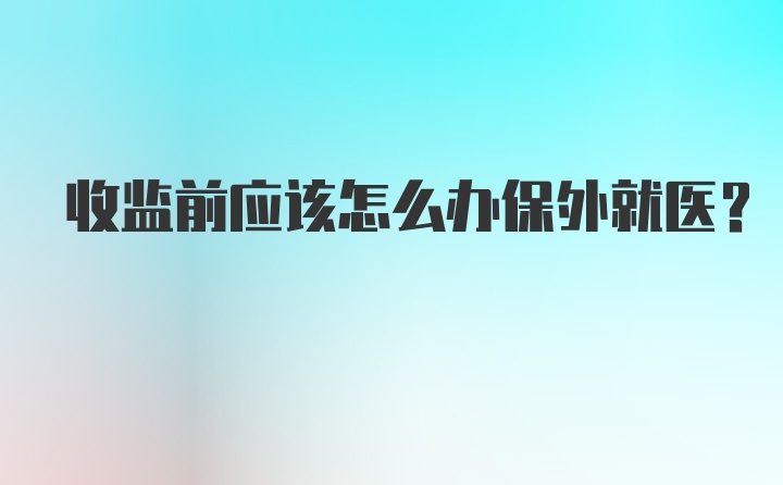 收监前应该怎么办保外就医?