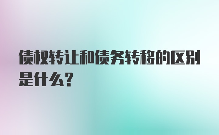 债权转让和债务转移的区别是什么?