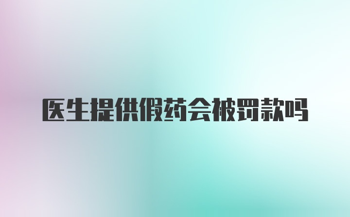 医生提供假药会被罚款吗