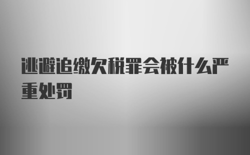 逃避追缴欠税罪会被什么严重处罚