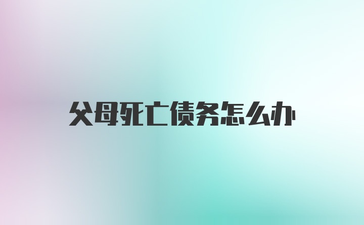 父母死亡债务怎么办