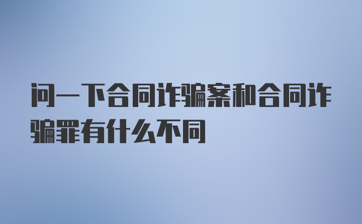 问一下合同诈骗案和合同诈骗罪有什么不同