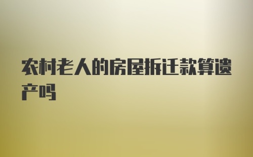 农村老人的房屋拆迁款算遗产吗