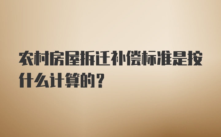 农村房屋拆迁补偿标准是按什么计算的？