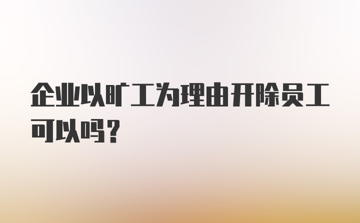 企业以旷工为理由开除员工可以吗？