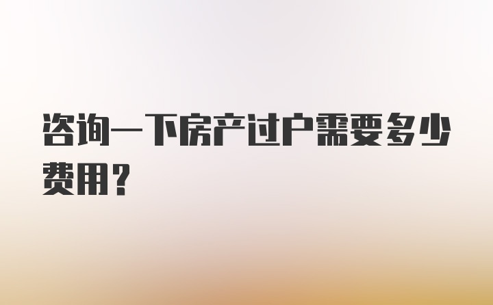 咨询一下房产过户需要多少费用？