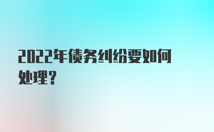 2022年债务纠纷要如何处理？