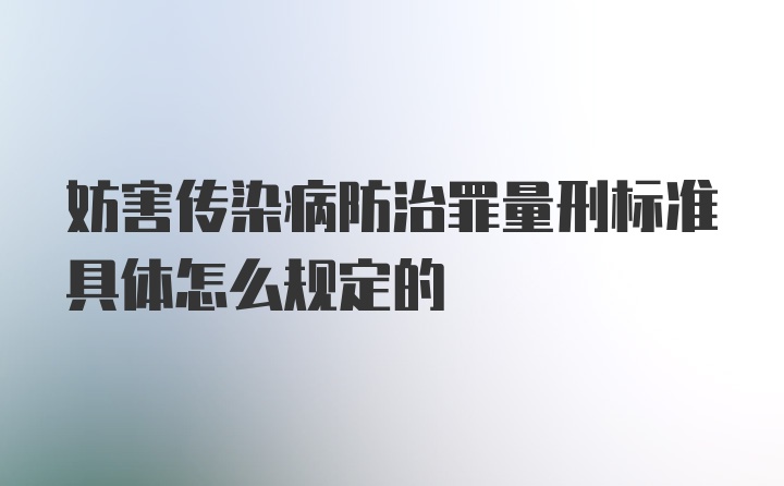 妨害传染病防治罪量刑标准具体怎么规定的