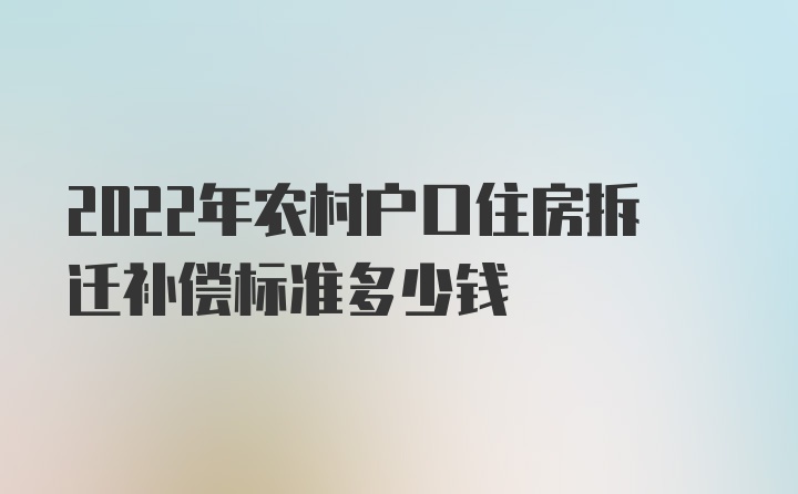 2022年农村户口住房拆迁补偿标准多少钱