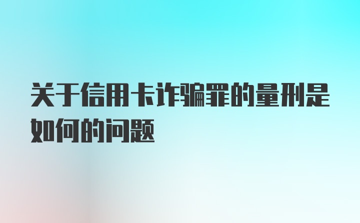 关于信用卡诈骗罪的量刑是如何的问题