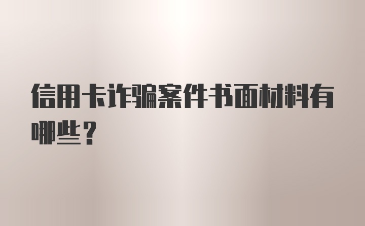 信用卡诈骗案件书面材料有哪些？