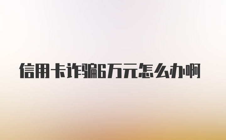 信用卡诈骗6万元怎么办啊