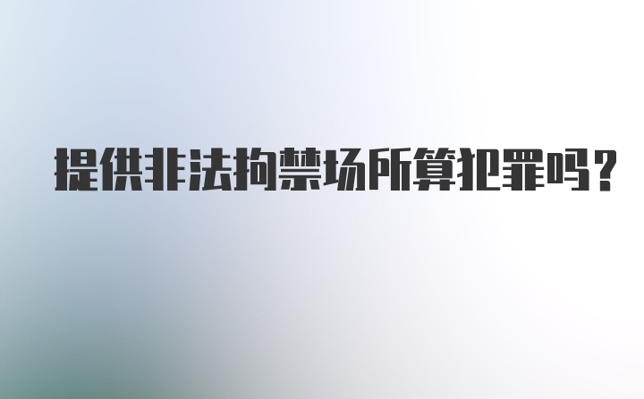 提供非法拘禁场所算犯罪吗？