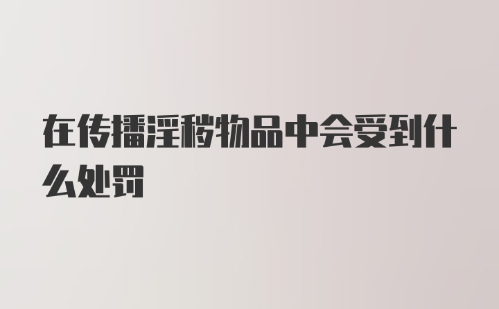 在传播淫秽物品中会受到什么处罚