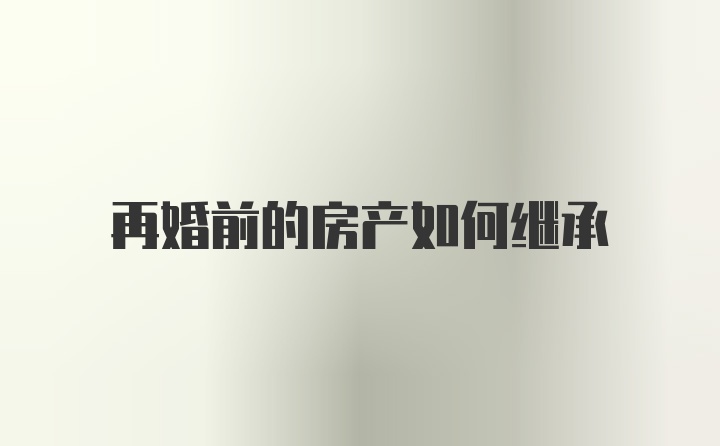 再婚前的房产如何继承