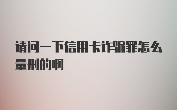 请问一下信用卡诈骗罪怎么量刑的啊