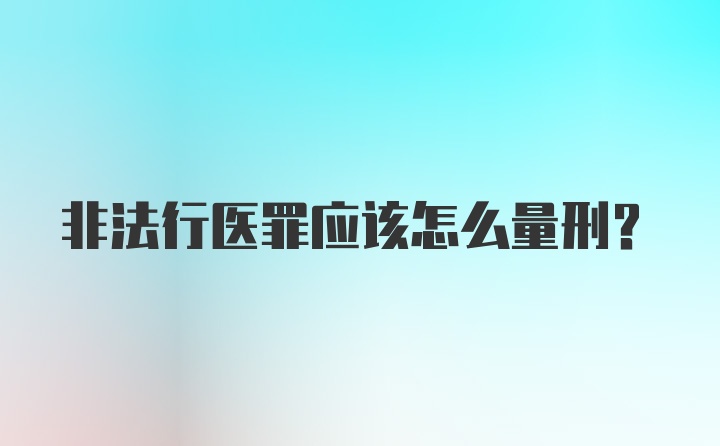 非法行医罪应该怎么量刑？