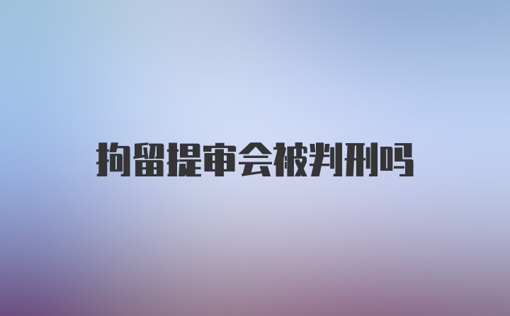 拘留提审会被判刑吗