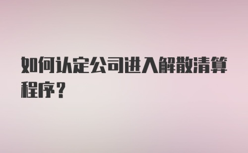 如何认定公司进入解散清算程序？