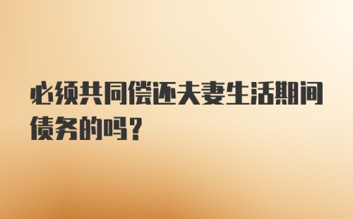 必须共同偿还夫妻生活期间债务的吗？