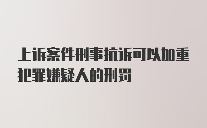 上诉案件刑事抗诉可以加重犯罪嫌疑人的刑罚