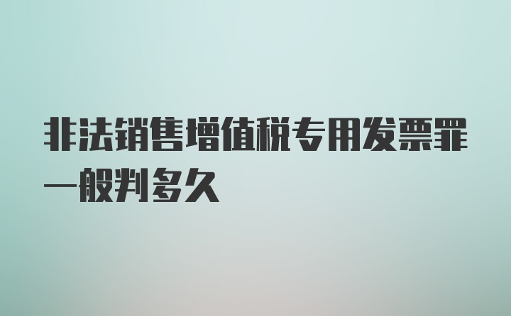 非法销售增值税专用发票罪一般判多久