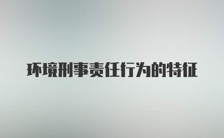 环境刑事责任行为的特征