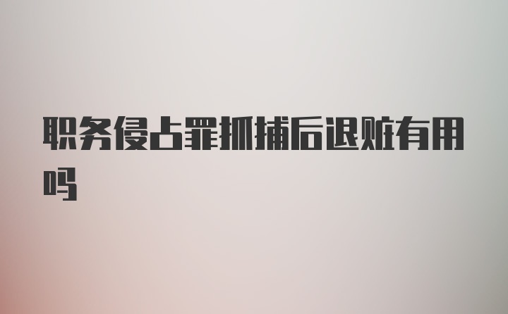 职务侵占罪抓捕后退赃有用吗