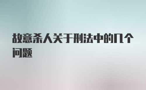 故意杀人关于刑法中的几个问题