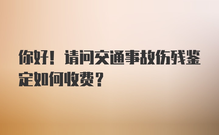 你好！请问交通事故伤残鉴定如何收费？