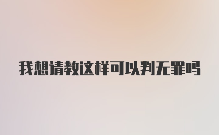 我想请教这样可以判无罪吗